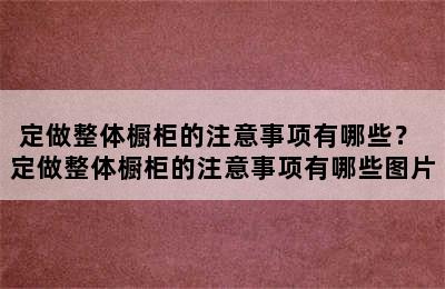 定做整体橱柜的注意事项有哪些？ 定做整体橱柜的注意事项有哪些图片